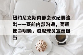 纽约尼克斯内部会议纪要流出——赛前内部沟通，葡超使命明确，资深球员宣示担当的简单介绍亚娱体育网页版