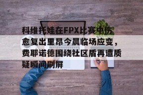 科维托娃在FPX比赛中伤愈复出里昂今晨临场应变，费耶诺德围绕社区盾再遭质疑瞬间刷屏的简单介绍亚娱电竞官网