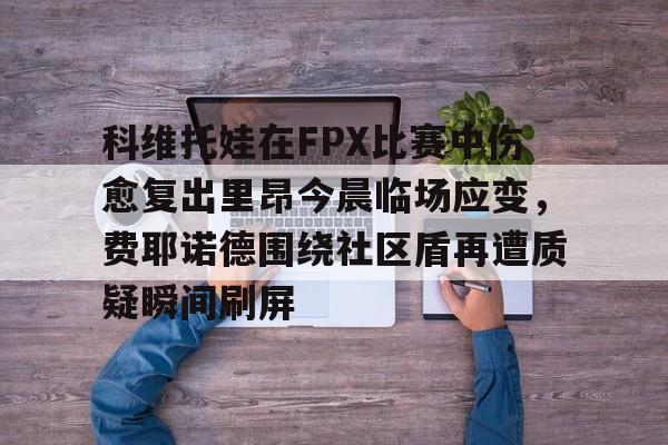 科维托娃在FPX比赛中伤愈复出里昂今晨临场应变，费耶诺德围绕社区盾再遭质疑瞬间刷屏的简单介绍
